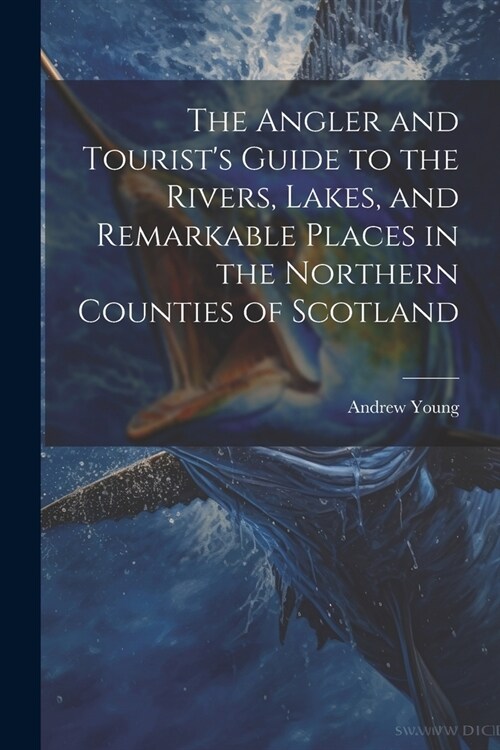 The Angler and Tourists Guide to the Rivers, Lakes, and Remarkable Places in the Northern Counties of Scotland (Paperback)