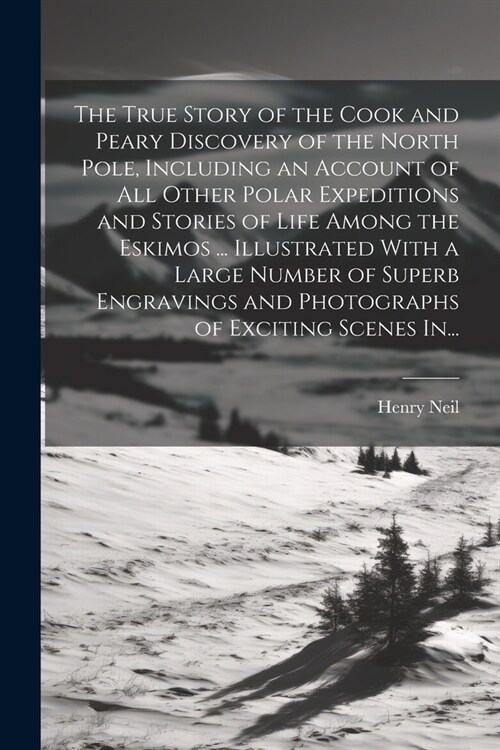 The True Story of the Cook and Peary Discovery of the North Pole, Including an Account of All Other Polar Expeditions and Stories of Life Among the Es (Paperback)