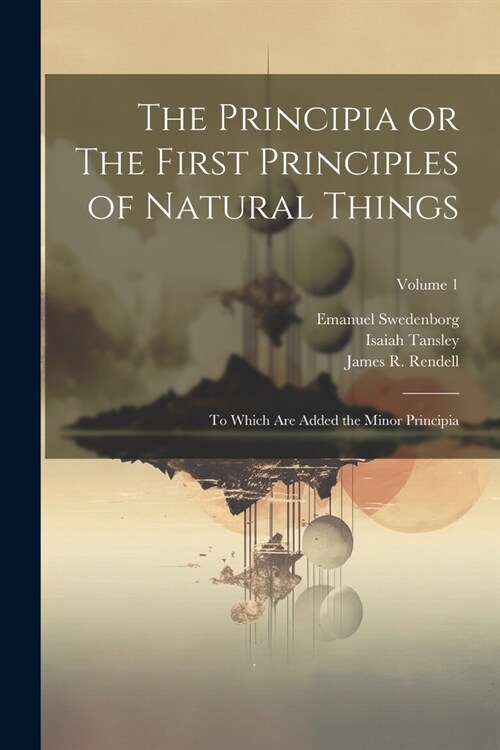 The Principia or The First Principles of Natural Things: To Which Are Added the Minor Principia; Volume 1 (Paperback)