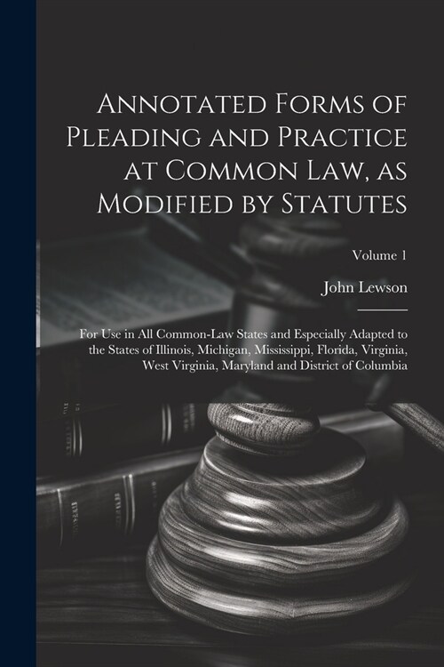 Annotated Forms of Pleading and Practice at Common Law, as Modified by Statutes; for Use in All Common-law States and Especially Adapted to the States (Paperback)