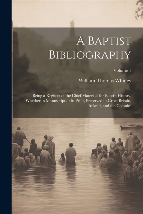 A Baptist Bibliography; Being a Register of the Chief Materials for Baptist History, Whether in Manuscript or in Print, Preserved in Great Britain, Ir (Paperback)