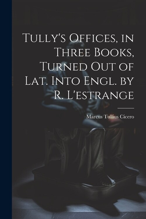 Tullys Offices, in Three Books, Turned Out of Lat. Into Engl. by R. Lestrange (Paperback)