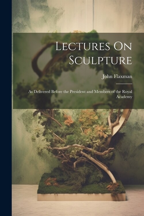 Lectures On Sculpture: As Delivered Before the President and Members of the Royal Academy (Paperback)