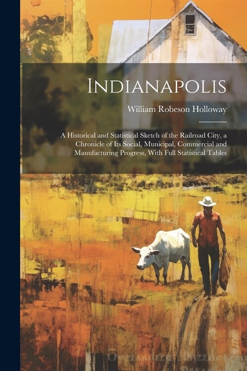Indianapolis: A Historical and Statistical Sketch of the Railroad City, a Chronicle of Its Social, Municipal, Commercial and Manufac (Paperback)