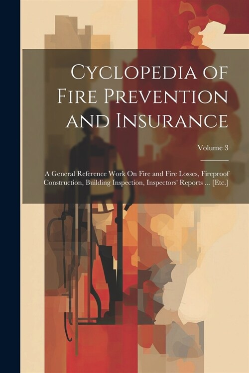 Cyclopedia of Fire Prevention and Insurance: A General Reference Work On Fire and Fire Losses, Fireproof Construction, Building Inspection, Inspectors (Paperback)