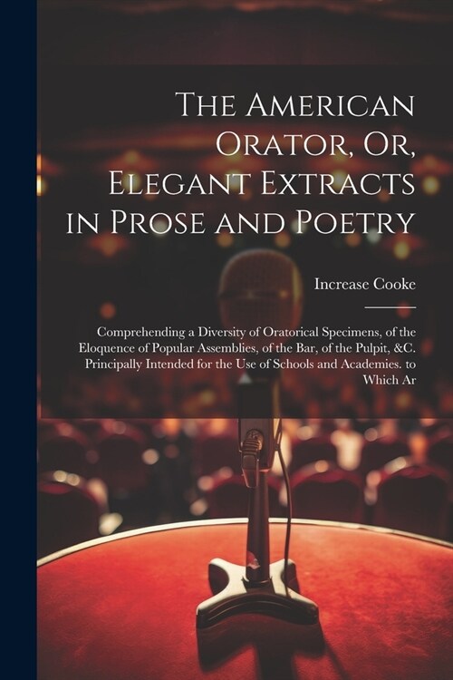 The American Orator, Or, Elegant Extracts in Prose and Poetry: Comprehending a Diversity of Oratorical Specimens, of the Eloquence of Popular Assembli (Paperback)