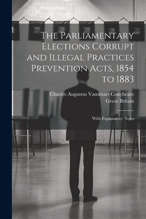 The Parliamentary Elections Corrupt and Illegal Practices Prevention Acts, 1854 to 1883: With Explanatory Notes (Paperback)