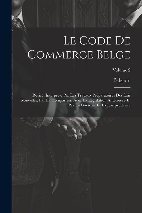 Le Code De Commerce Belge: Revis? Interpr??Par Les Travaux Pr?aratoires Des Lois Nouvelles, Par La Comparison Avec La L?islation Ant?ieure (Paperback)