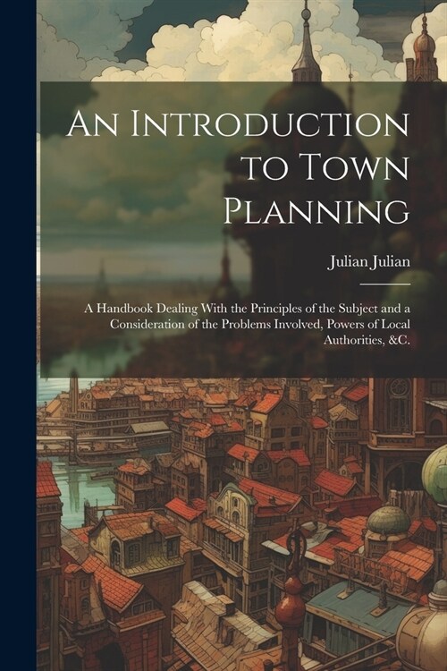 An Introduction to Town Planning; a Handbook Dealing With the Principles of the Subject and a Consideration of the Problems Involved, Powers of Local (Paperback)