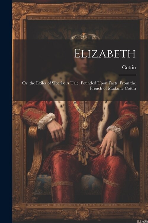 Elizabeth: Or, the Exiles of Siberia: A Tale, Founded Upon Facts. From the French of Madame Cottin (Paperback)