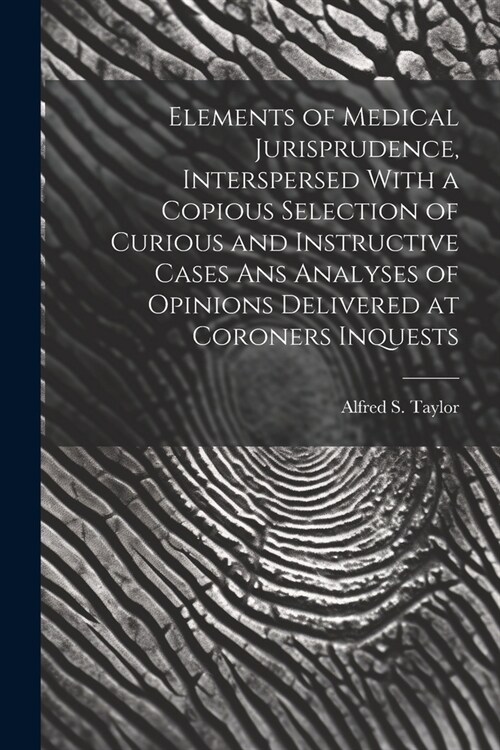 Elements of Medical Jurisprudence, Interspersed With a Copious Selection of Curious and Instructive Cases Ans Analyses of Opinions Delivered at Corone (Paperback)