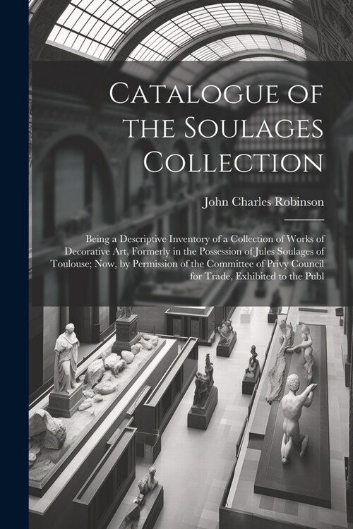 Catalogue of the Soulages Collection: Being a Descriptive Inventory of a Collection of Works of Decorative Art, Formerly in the Possession of Jules So (Paperback)