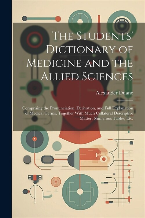 The Students Dictionary of Medicine and the Allied Sciences: Comprising the Pronunciation, Derivation, and Full Explanation of Medical Terms, Togethe (Paperback)