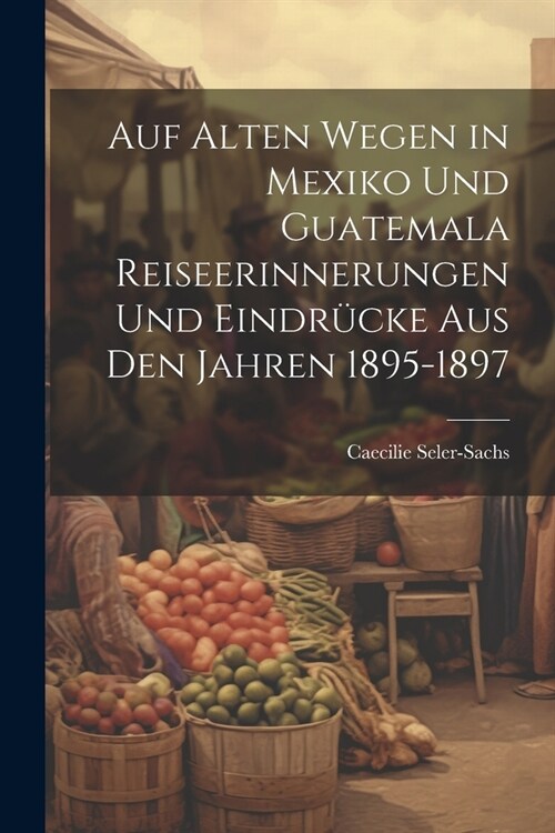 Auf alten Wegen in Mexiko und Guatemala Reiseerinnerungen und Eindr?ke aus den Jahren 1895-1897 (Paperback)