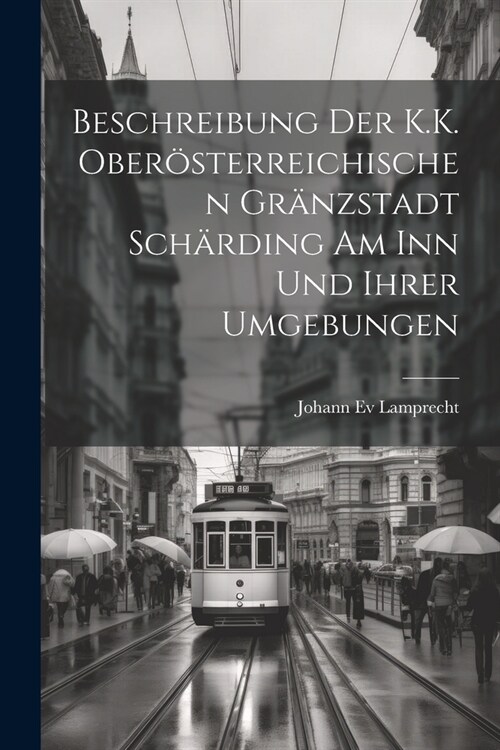 Beschreibung Der K.K. Ober?terreichischen Gr?zstadt Sch?ding Am Inn Und Ihrer Umgebungen (Paperback)