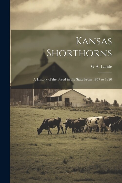 Kansas Shorthorns: A History of the Breed in the State From 1857 to 1920 (Paperback)