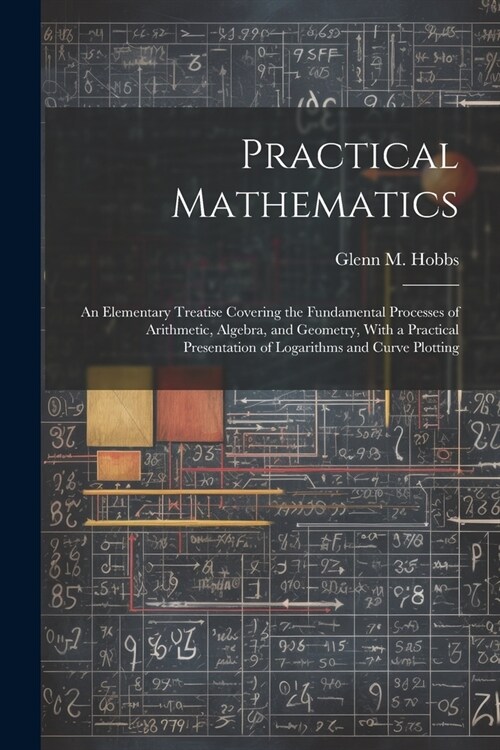 Practical Mathematics: An Elementary Treatise Covering the Fundamental Processes of Arithmetic, Algebra, and Geometry, With a Practical Prese (Paperback)