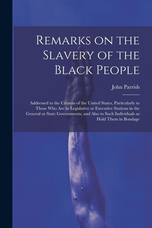 Remarks on the Slavery of the Black People; Addressed to the Citizens of the United States, Particularly to Those Who Are in Legislative or Executive (Paperback)
