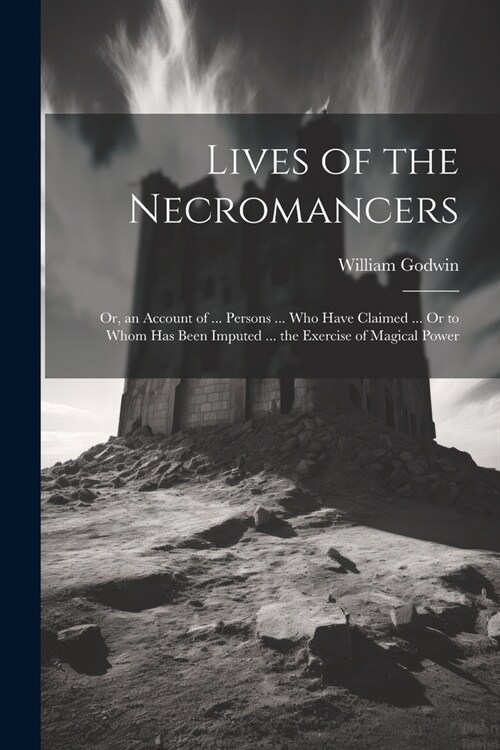 Lives of the Necromancers; Or, an Account of ... Persons ... Who Have Claimed ... Or to Whom Has Been Imputed ... the Exercise of Magical Power (Paperback)