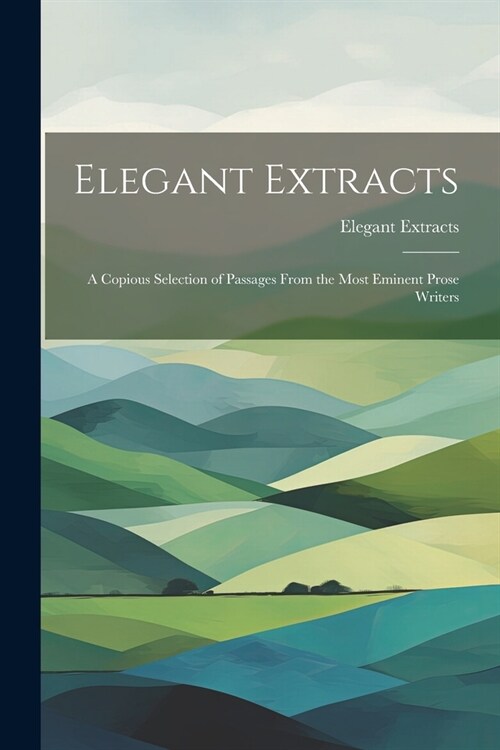 Elegant Extracts: A Copious Selection of Passages From the Most Eminent Prose Writers (Paperback)