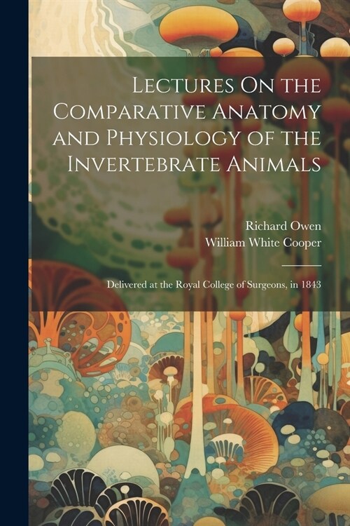 Lectures On the Comparative Anatomy and Physiology of the Invertebrate Animals: Delivered at the Royal College of Surgeons, in 1843 (Paperback)