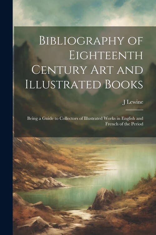 Bibliography of Eighteenth Century Art and Illustrated Books: Being a Guide to Collectors of Illustrated Works in English and French of the Period (Paperback)