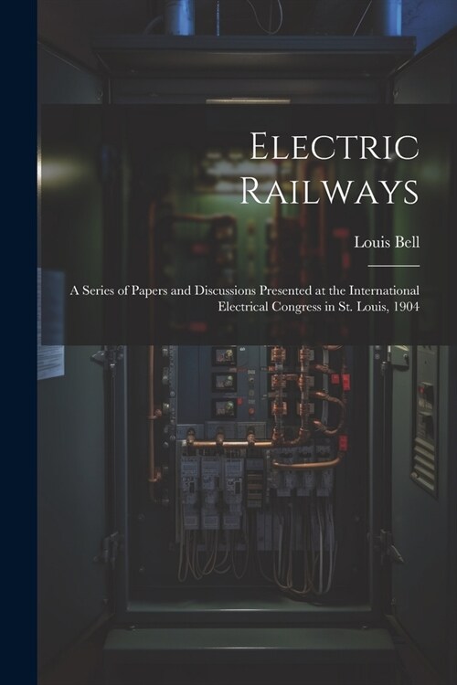 Electric Railways: A Series of Papers and Discussions Presented at the International Electrical Congress in St. Louis, 1904 (Paperback)