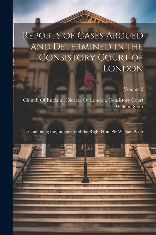 Reports of Cases Argued and Determined in the Consistory Court of London: Containing the Judgments of the Right Hon. Sir William Scott; Volume 2 (Paperback)