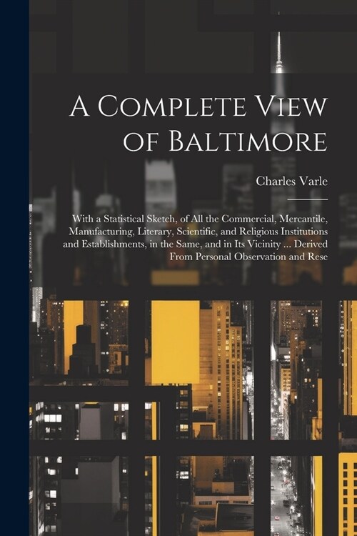 A Complete View of Baltimore: With a Statistical Sketch, of All the Commercial, Mercantile, Manufacturing, Literary, Scientific, and Religious Insti (Paperback)