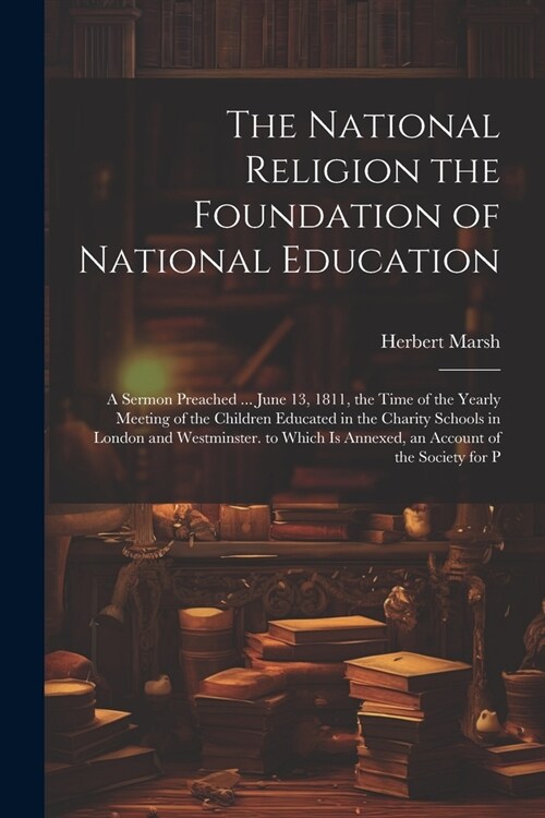 The National Religion the Foundation of National Education: A Sermon Preached ... June 13, 1811, the Time of the Yearly Meeting of the Children Educat (Paperback)