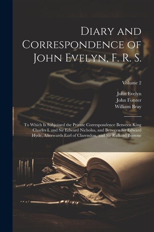 Diary and Correspondence of John Evelyn, F. R. S.: To Which Is Subjoined the Private Correspondence Between King Charles I. and Sir Edward Nicholas, a (Paperback)