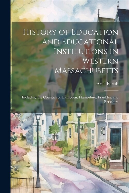 History of Education and Educational Institutions in Western Massachusetts: Including the Counties of Hampden, Hampshire, Franklin, and Berkshire (Paperback)