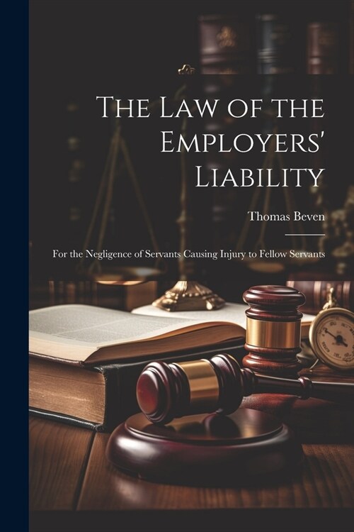 The Law of the Employers Liability: For the Negligence of Servants Causing Injury to Fellow Servants (Paperback)