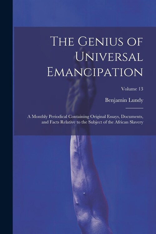 The Genius of Universal Emancipation: A Monthly Periodical Containing Original Essays, Documents, and Facts Relative to the Subject of the African Sla (Paperback)