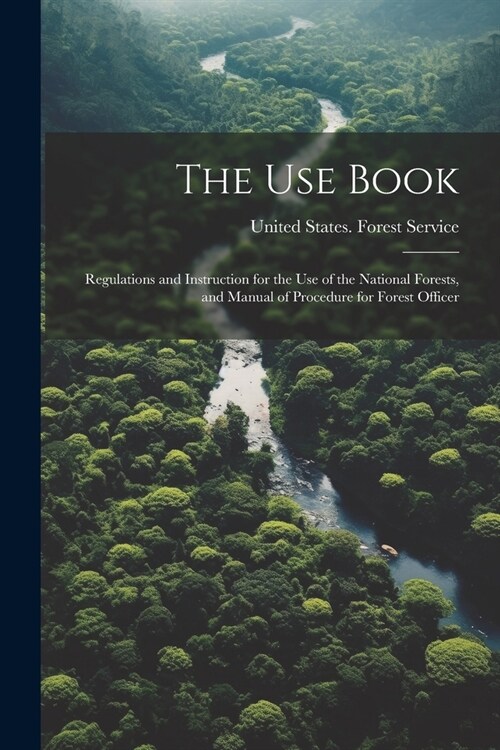 The Use Book; Regulations and Instruction for the Use of the National Forests, and Manual of Procedure for Forest Officer (Paperback)