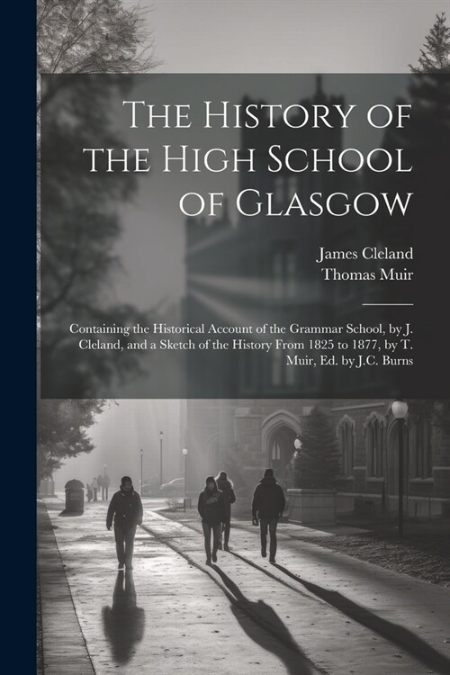 The History of the High School of Glasgow: Containing the Historical Account of the Grammar School, by J. Cleland, and a Sketch of the History From 18 (Paperback)