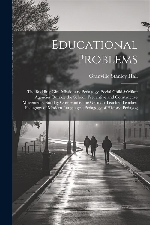 Educational Problems: The Budding Girl. Missionary Pedagogy. Secial Child-Welfare Agencies Outside the School. Preventive and Constructive M (Paperback)