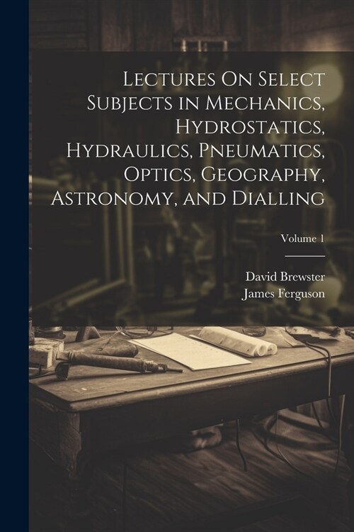 Lectures On Select Subjects in Mechanics, Hydrostatics, Hydraulics, Pneumatics, Optics, Geography, Astronomy, and Dialling; Volume 1 (Paperback)