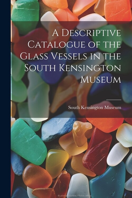 A Descriptive Catalogue of the Glass Vessels in the South Kensington Museum (Paperback)