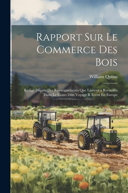 Rapport Sur Le Commerce Des Bois: R?ig?D?r? Des Renseignements Que L?teur a Recueillis Dans Le Cours D? Voyage R Ecent En Europe (Paperback)