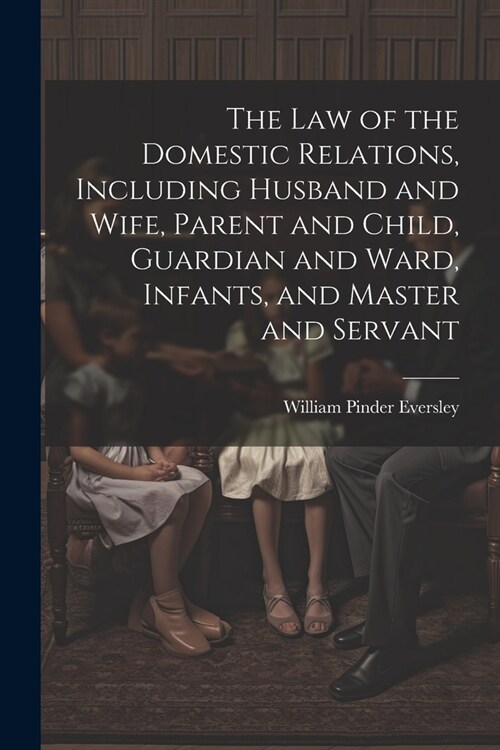 The Law of the Domestic Relations, Including Husband and Wife, Parent and Child, Guardian and Ward, Infants, and Master and Servant (Paperback)