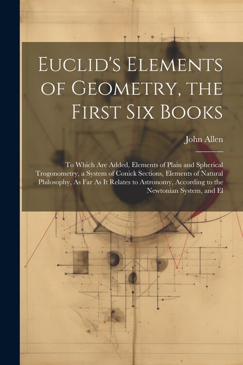 Euclids Elements of Geometry, the First Six Books: To Which Are Added, Elements of Plain and Spherical Trogonometry, a System of Conick Sections, Ele (Paperback)