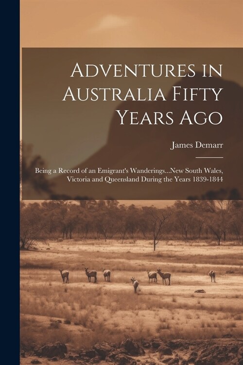 Adventures in Australia Fifty Years Ago: Being a Record of an Emigrants Wanderings...New South Wales, Victoria and Queensland During the Years 1839-1 (Paperback)