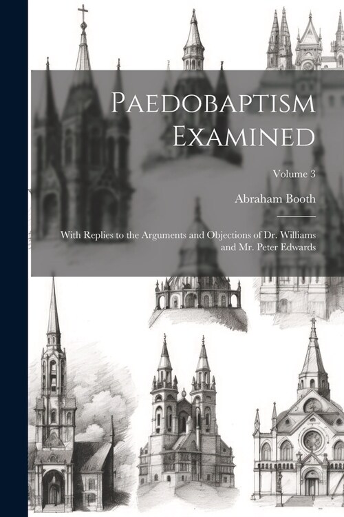 Paedobaptism Examined: With Replies to the Arguments and Objections of Dr. Williams and Mr. Peter Edwards; Volume 3 (Paperback)