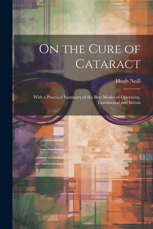 On the Cure of Cataract: With a Practical Summary of the Best Modes of Operating, Continental and British (Paperback)