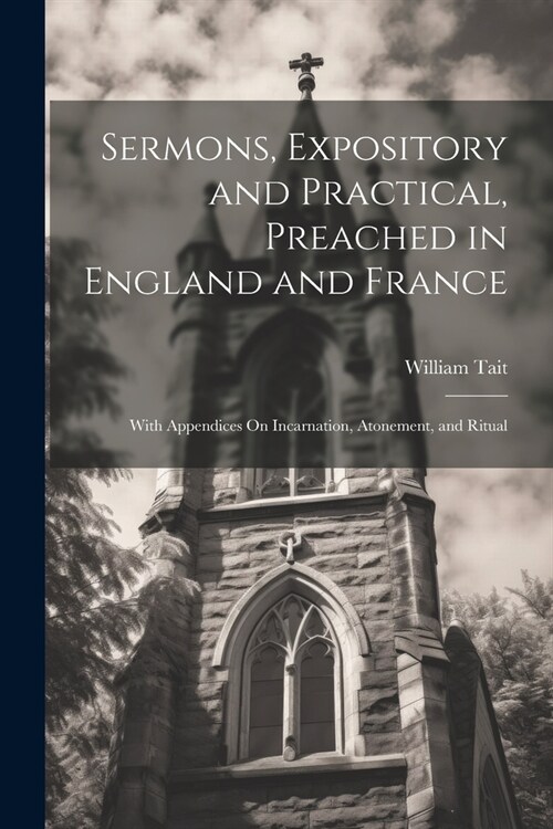 Sermons, Expository and Practical, Preached in England and France: With Appendices On Incarnation, Atonement, and Ritual (Paperback)