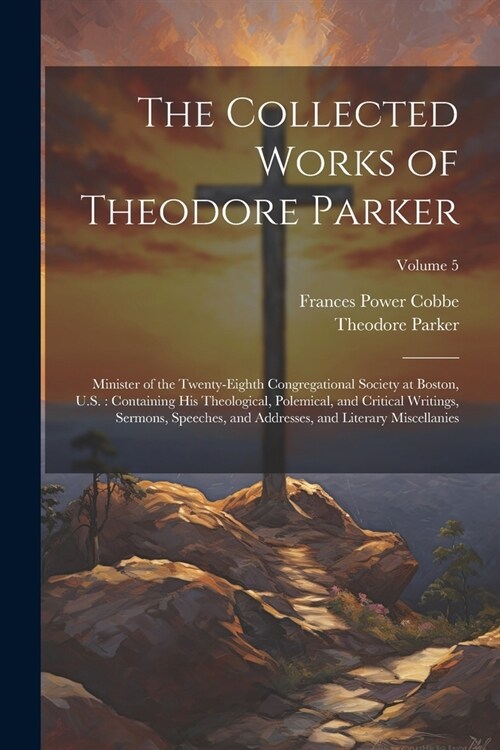 The Collected Works of Theodore Parker: Minister of the Twenty-Eighth Congregational Society at Boston, U.S.: Containing His Theological, Polemical, a (Paperback)