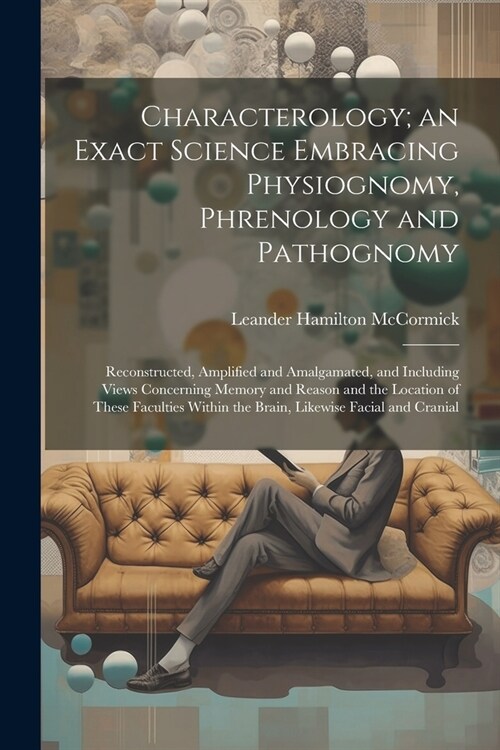 Characterology; an Exact Science Embracing Physiognomy, Phrenology and Pathognomy: Reconstructed, Amplified and Amalgamated, and Including Views Conce (Paperback)