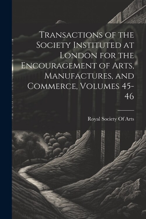 Transactions of the Society Instituted at London for the Encouragement of Arts, Manufactures, and Commerce, Volumes 45-46 (Paperback)