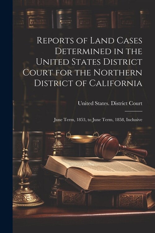 Reports of Land Cases Determined in the United States District Court for the Northern District of California: June Term, 1853, to June Term, 1858, Inc (Paperback)
